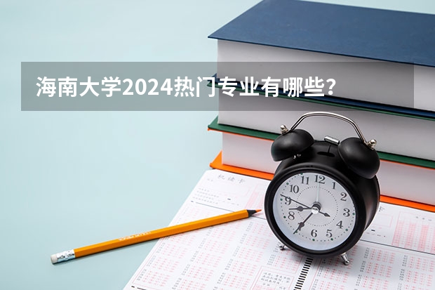 海南大学2024热门专业有哪些？