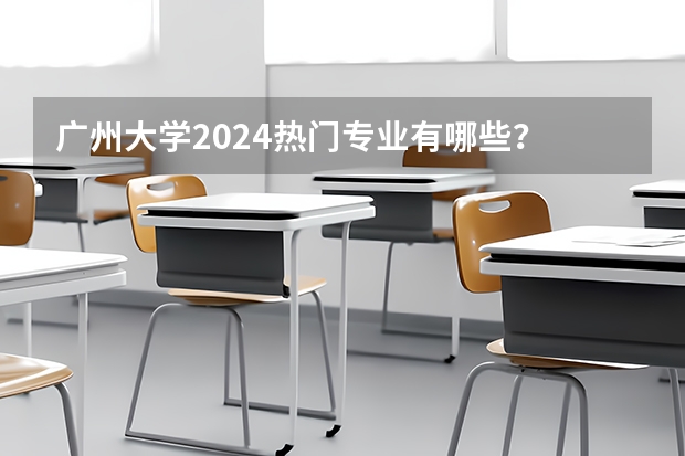 广州大学2024热门专业有哪些？