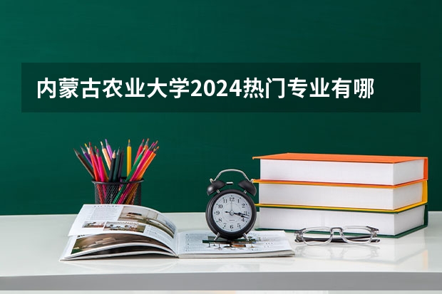 内蒙古农业大学2024热门专业有哪些？