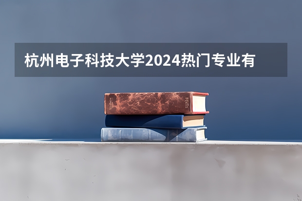 杭州电子科技大学2024热门专业有哪些？