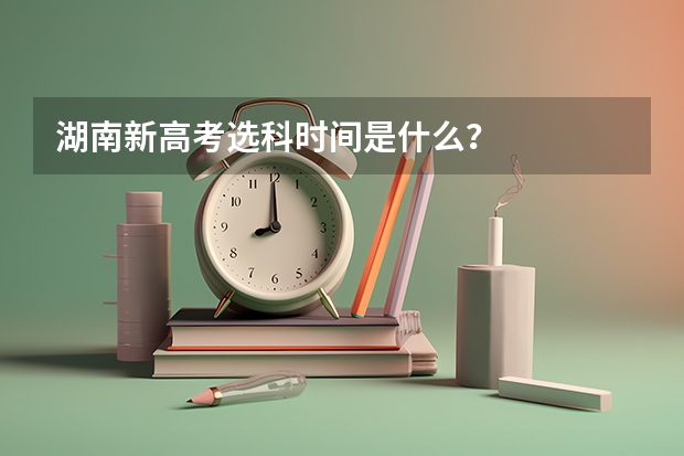 湖南新高考选科时间是什么？