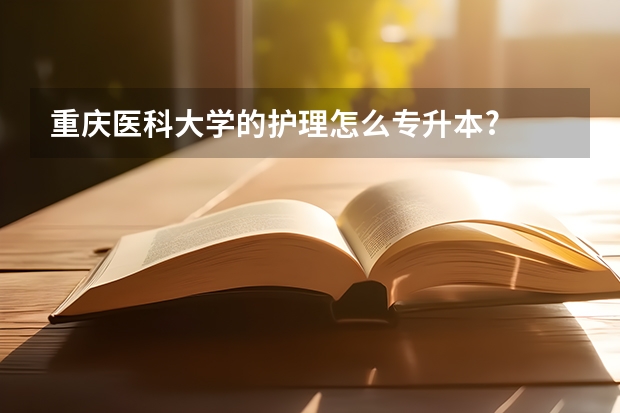 重庆医科大学的护理怎么专升本?