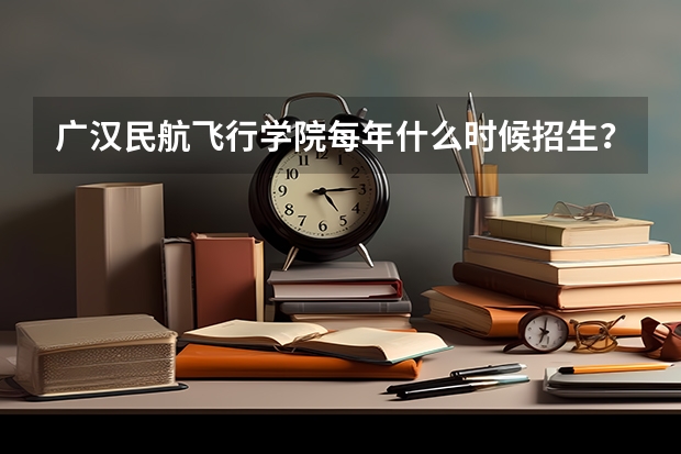 广汉民航飞行学院每年什么时候招生？