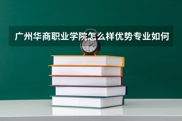 广州华商职业学院怎么样优势专业如何？广州华商职业学院学费多少？