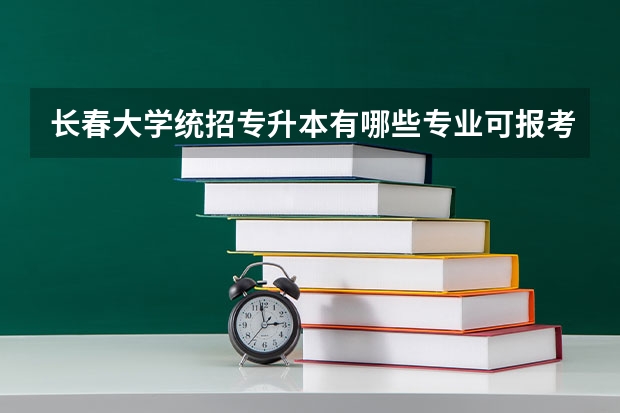 长春大学统招专升本有哪些专业可报考？