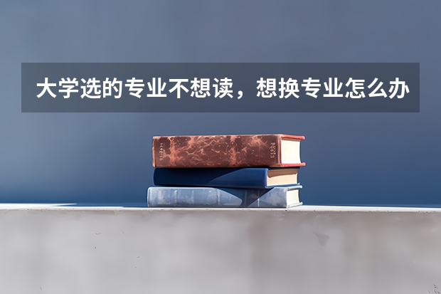 大学选的专业不想读，想换专业怎么办？