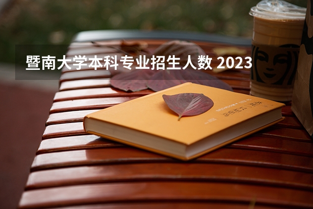 暨南大学本科专业招生人数 2023暨南大学报考人数