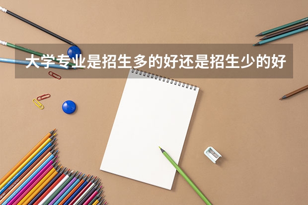 大学专业是招生多的好还是招生少的好？为什么我总是觉得人越少的专业越好？