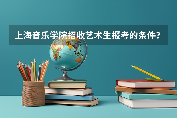 上海音乐学院招收艺术生报考的条件？ 上音难考还是浙音难考