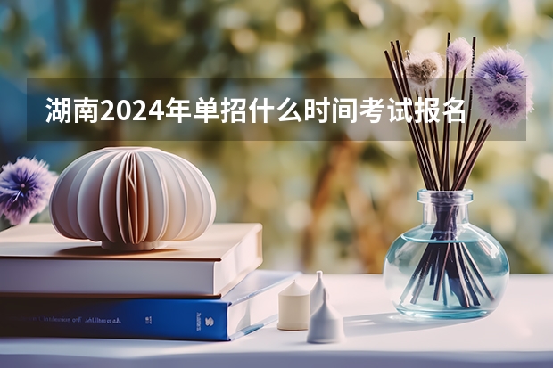 湖南2024年单招什么时间考试报名？