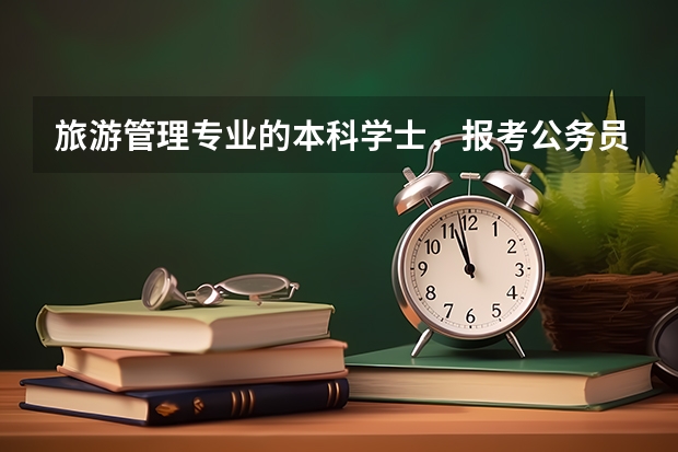 旅游管理专业的本科学士，报考公务员的限制好像较多，是不是就只能报考不限制专业的岗位了？（三亚学院专升本招生专业介绍：旅游管理专业？）