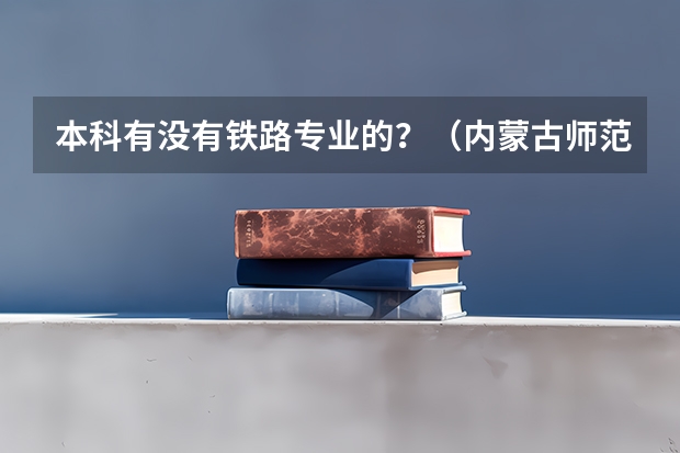 本科有没有铁路专业的？（内蒙古师范大学统招专升本考试招生对应专业目录？）