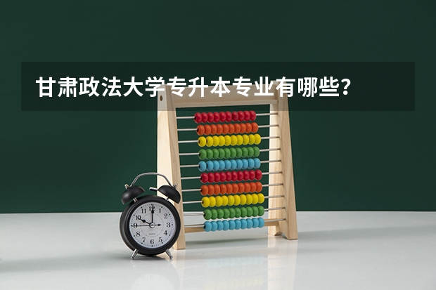 甘肃政法大学专升本专业有哪些？