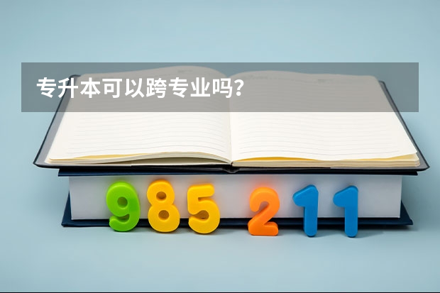 专升本可以跨专业吗？