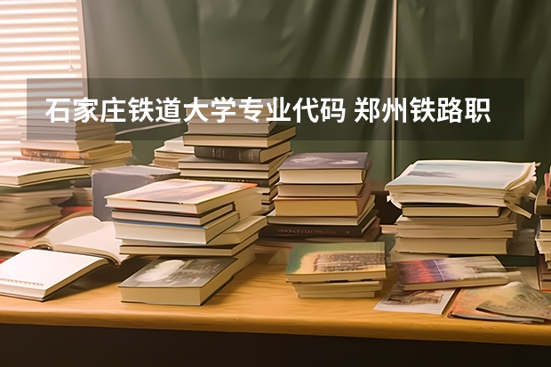 石家庄铁道大学专业代码 郑州铁路职业技术学院专业代码