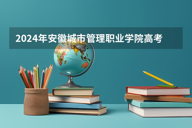 2024年安徽城市管理职业学院高考招生简章