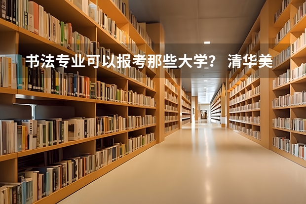 书法专业可以报考那些大学？ 清华美院 中央美院书法专业招生文化和专业分数线