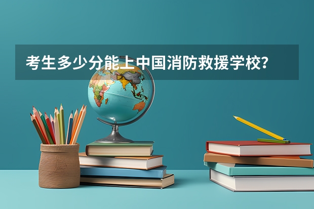 考生多少分能上中国消防救援学校？