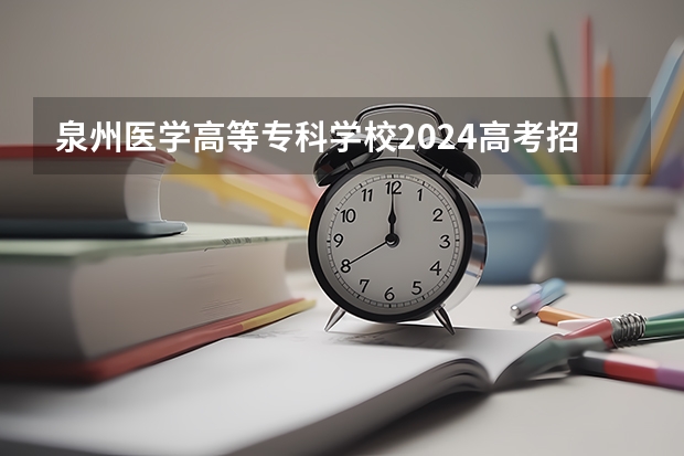 泉州医学高等专科学校2024高考招生高考简章什么时候发布