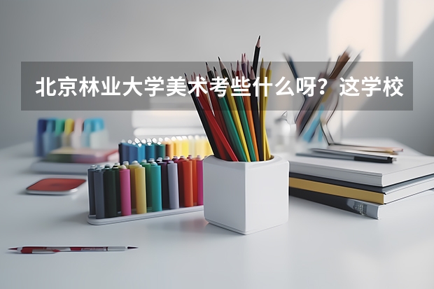 北京林业大学美术考些什么呀？这学校怎么样啊？