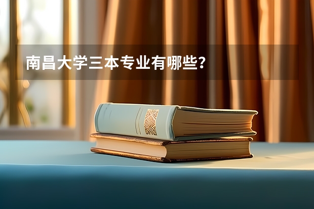 南昌大学三本专业有哪些？