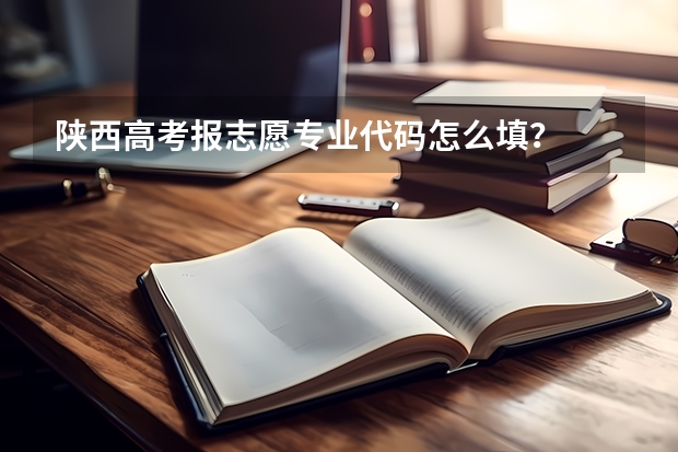 陕西高考报志愿专业代码怎么填？