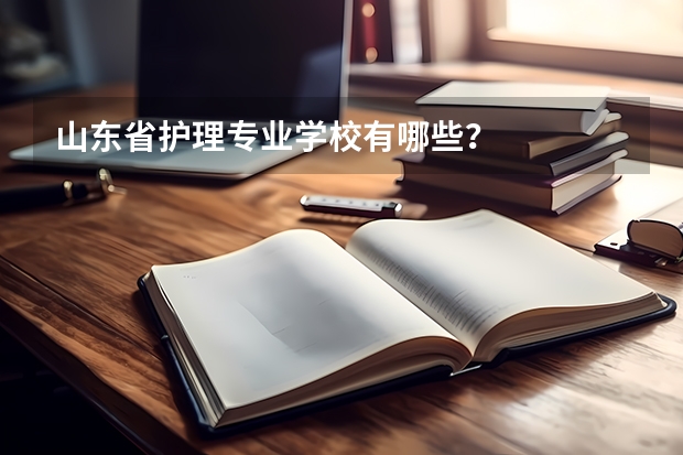 山东省护理专业学校有哪些？