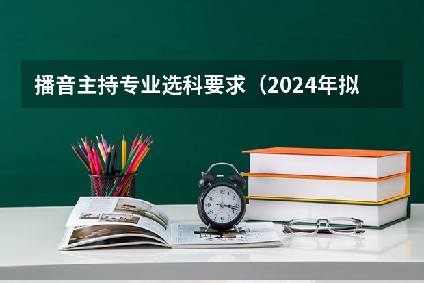 播音主持专业选科要求（2024年拟在天津招生高等学校本科专业选考科目要求）