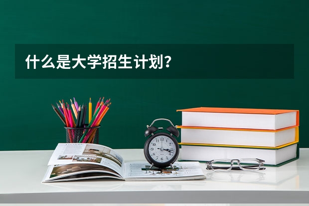 什么是大学招生计划？