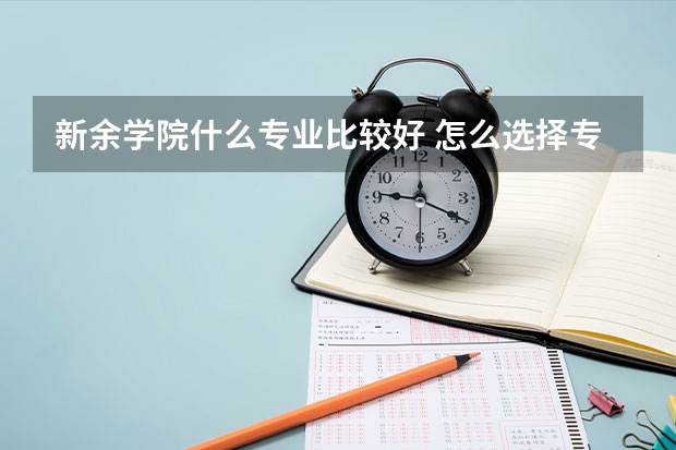 新余学院什么专业比较好 怎么选择专业