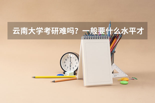 云南大学考研难吗？一般要什么水平才可以进入？