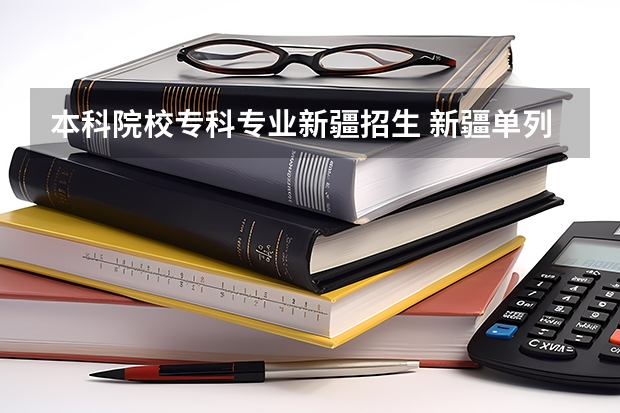 本科院校专科专业新疆招生 新疆单列类二本投档分数线