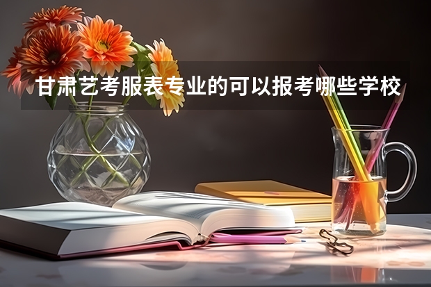 甘肃艺考服表专业的可以报考哪些学校？有985、211学校可以报考吗？有好的培训机构推荐吗？