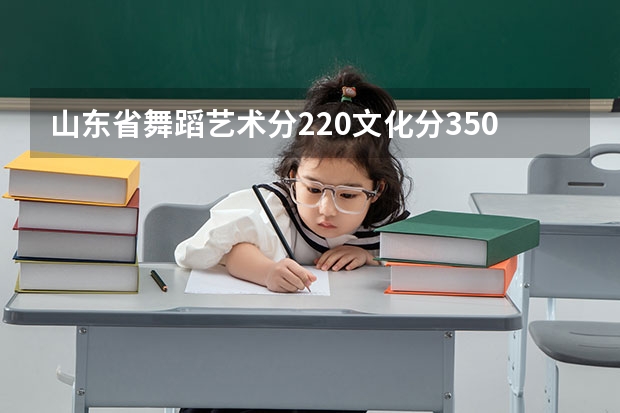 山东省舞蹈艺术分220文化分350能上本科吗