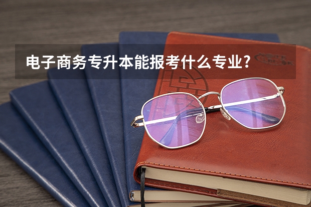 电子商务专升本能报考什么专业?