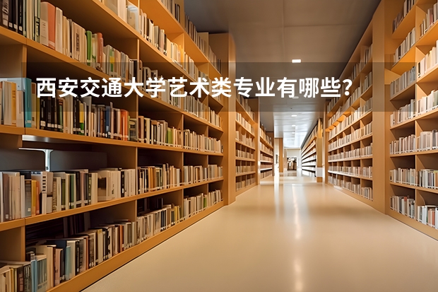 西安交通大学艺术类专业有哪些？