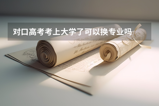 对口高考考上大学了可以换专业吗