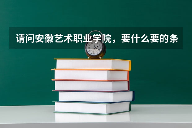 请问安徽艺术职业学院，要什么要的条件才能去考啊/