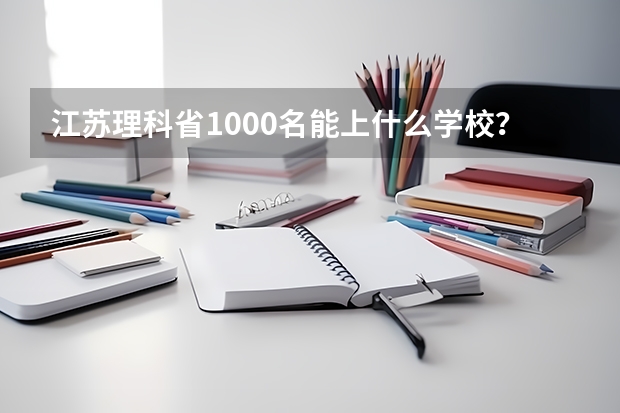 江苏理科省1000名能上什么学校？大概的，以及专业。谢谢！