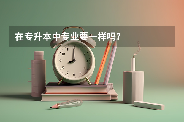 在专升本中专业要一样吗？