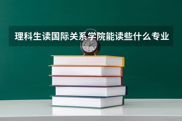 理科生读国际关系学院能读些什么专业？出路如何？