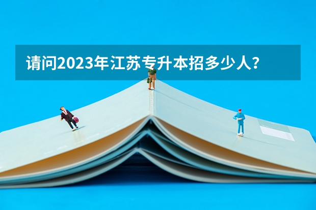 请问2023年江苏专升本招多少人？