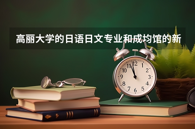 高丽大学的日语日文专业和成均馆的新闻类专业哪个比较好。。。大家给个建议