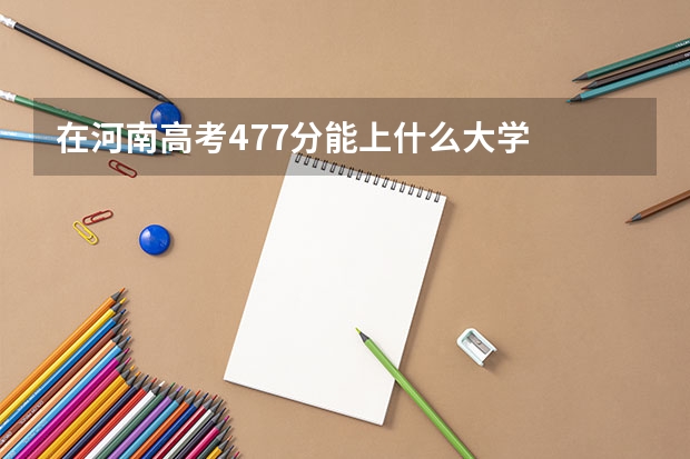 在河南高考477分能上什么大学