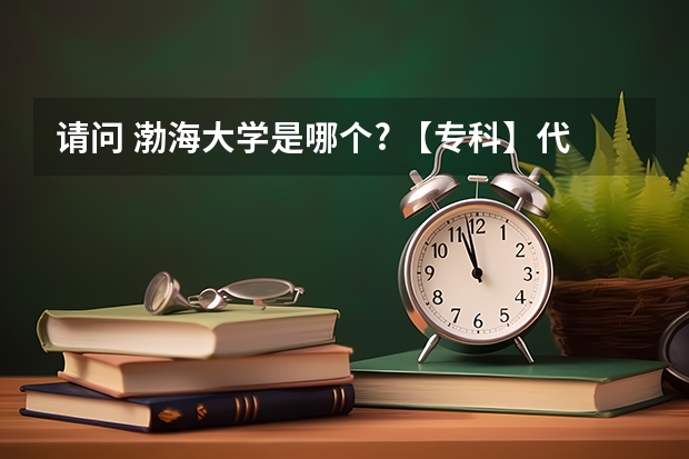 请问 渤海大学是哪个? 【专科】代号[8101]