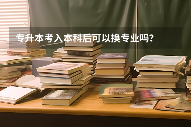 专升本考入本科后可以换专业吗？