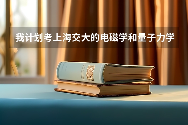 我计划考上海交大的电磁学和量子力学研究生（专业代码829）得需要准备哪些资料呢？