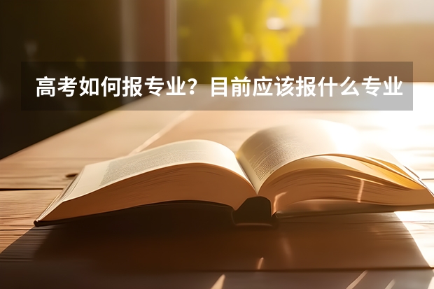 高考如何报专业？目前应该报什么专业？报志愿时有什么应该注意的？