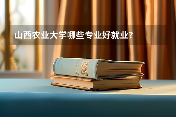 山西农业大学哪些专业好就业？