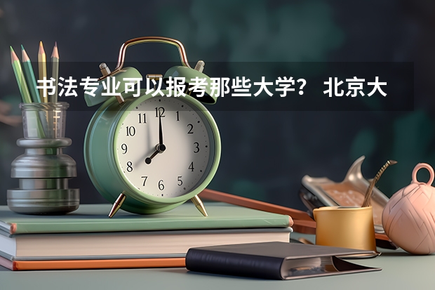 书法专业可以报考那些大学？ 北京大学招生办电话